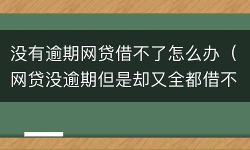 没有逾期网贷借不了怎么办（网贷没逾期但是却又全都借不了）