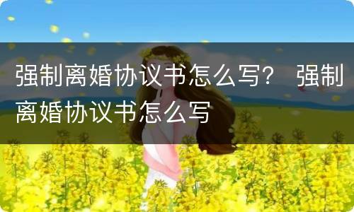 强制离婚协议书怎么写？ 强制离婚协议书怎么写