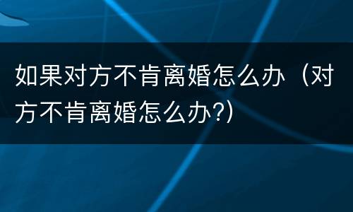 如果对方不肯离婚怎么办（对方不肯离婚怎么办?）