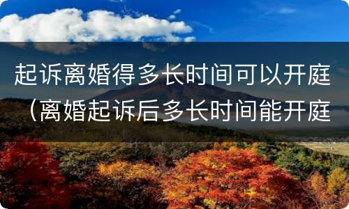 起诉离婚得多长时间可以开庭（离婚起诉后多长时间能开庭）