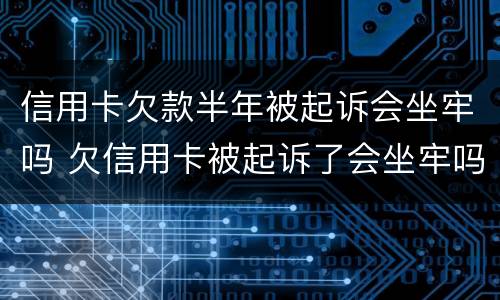 信用卡欠款半年被起诉会坐牢吗 欠信用卡被起诉了会坐牢吗