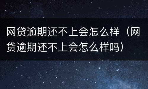 网贷逾期还不上会怎么样（网贷逾期还不上会怎么样吗）