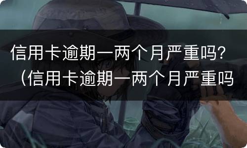 信用卡逾期一两个月严重吗？（信用卡逾期一两个月严重吗会怎么样）
