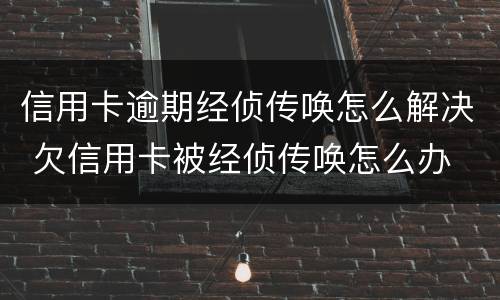 信用卡逾期经侦传唤怎么解决 欠信用卡被经侦传唤怎么办