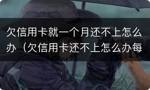 欠信用卡就一个月还不上怎么办（欠信用卡还不上怎么办每个月还100可以吗）