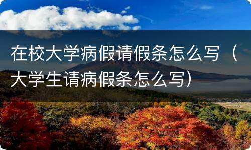在校大学病假请假条怎么写（大学生请病假条怎么写）