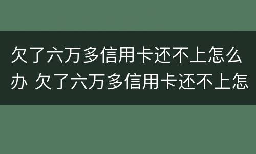 欠了六万多信用卡还不上怎么办 欠了六万多信用卡还不上怎么办呀
