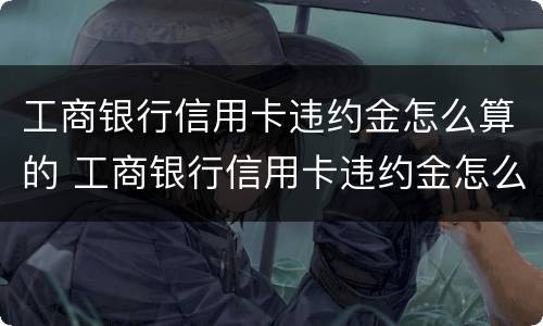 工商银行信用卡违约金怎么算的 工商银行信用卡违约金怎么算的题目