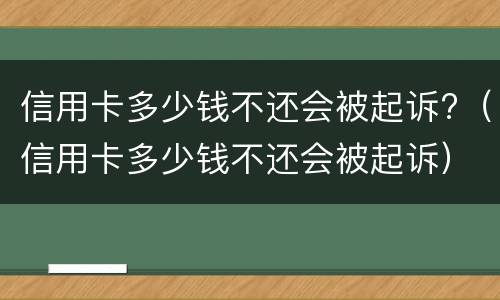 信用卡多少钱不还会被起诉?（信用卡多少钱不还会被起诉）