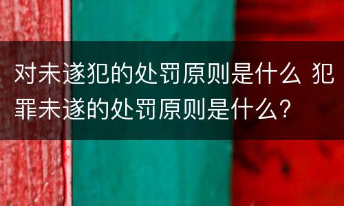 对未遂犯的处罚原则是什么 犯罪未遂的处罚原则是什么?