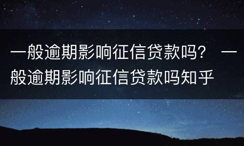 一般逾期影响征信贷款吗？ 一般逾期影响征信贷款吗知乎