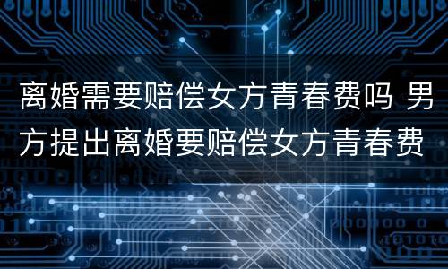 离婚需要赔偿女方青春费吗 男方提出离婚要赔偿女方青春费