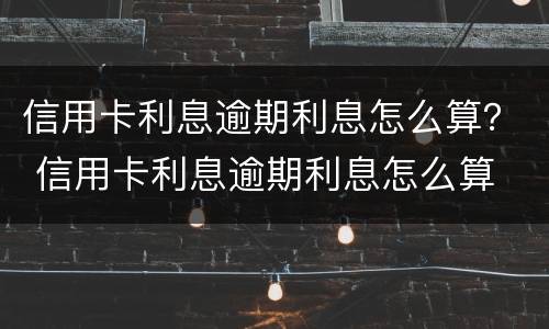 信用卡利息逾期利息怎么算？ 信用卡利息逾期利息怎么算