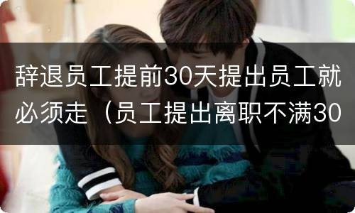 辞退员工提前30天提出员工就必须走（员工提出离职不满30天被提前辞退怎么办）
