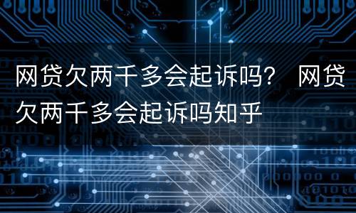 网贷欠两千多会起诉吗？ 网贷欠两千多会起诉吗知乎
