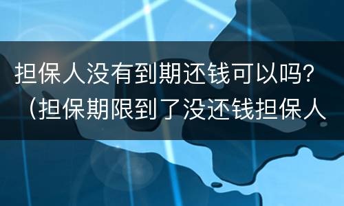 担保人没有到期还钱可以吗？（担保期限到了没还钱担保人有责任吗）