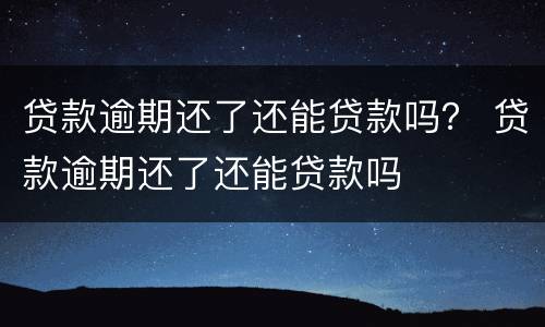贷款逾期还了还能贷款吗？ 贷款逾期还了还能贷款吗