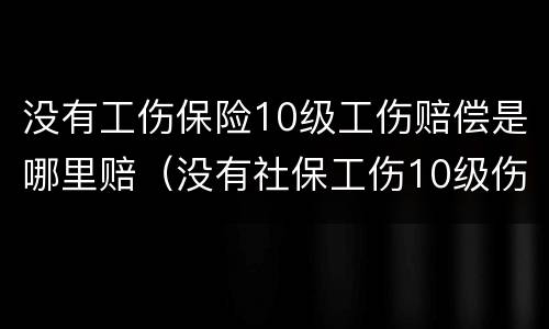 没有工伤保险10级工伤赔偿是哪里赔（没有社保工伤10级伤残赔偿多少钱）