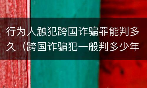 行为人触犯跨国诈骗罪能判多久（跨国诈骗犯一般判多少年）