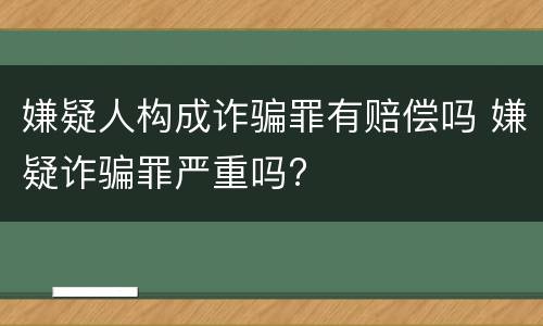 嫌疑人构成诈骗罪有赔偿吗 嫌疑诈骗罪严重吗?