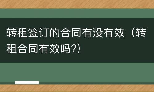 转租签订的合同有没有效（转租合同有效吗?）