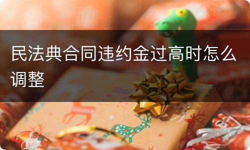 民法典合同违约金过高时怎么调整