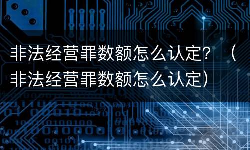 非法经营罪数额怎么认定？（非法经营罪数额怎么认定）