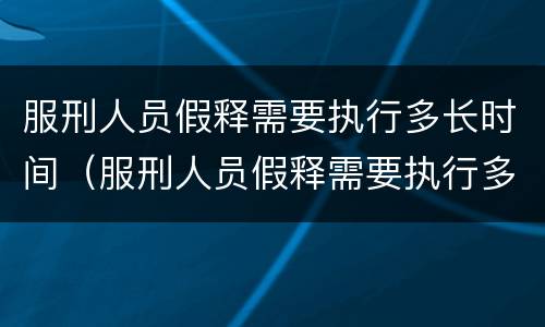 服刑人员假释需要执行多长时间（服刑人员假释需要执行多长时间才能出来）