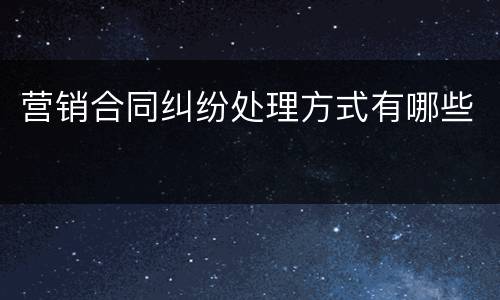 营销合同纠纷处理方式有哪些