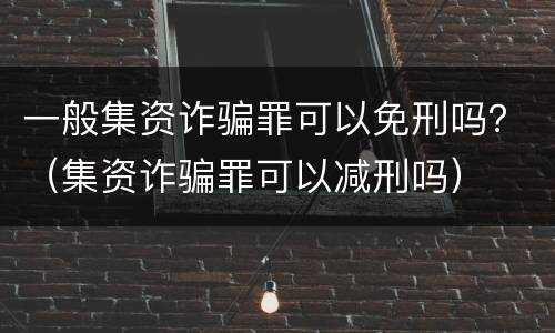 一般集资诈骗罪可以免刑吗？（集资诈骗罪可以减刑吗）