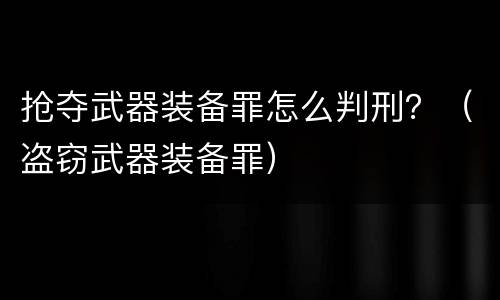 抢夺武器装备罪怎么判刑？（盗窃武器装备罪）