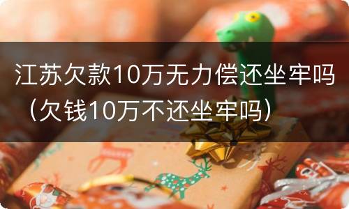 江苏欠款10万无力偿还坐牢吗（欠钱10万不还坐牢吗）
