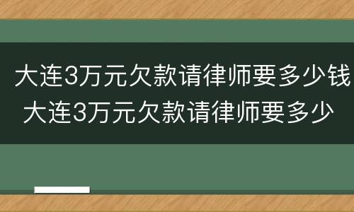 大连3万元欠款请律师要多少钱 大连3万元欠款请律师要多少钱费用