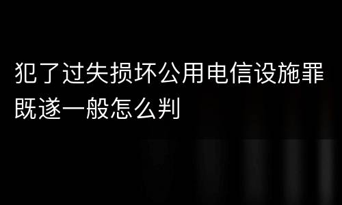 犯了过失损坏公用电信设施罪既遂一般怎么判