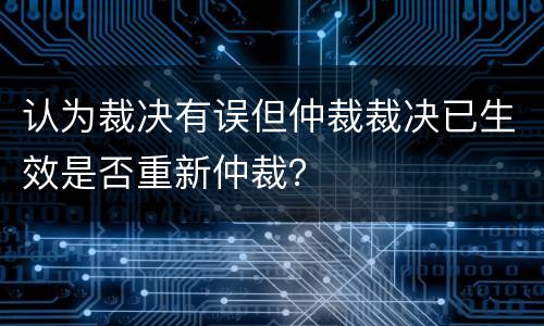 认为裁决有误但仲裁裁决已生效是否重新仲裁？