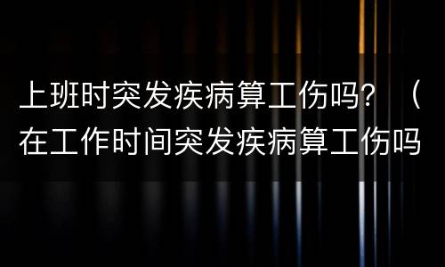 上班时突发疾病算工伤吗？（在工作时间突发疾病算工伤吗）