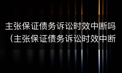 主张保证债务诉讼时效中断吗（主张保证债务诉讼时效中断吗怎么办）