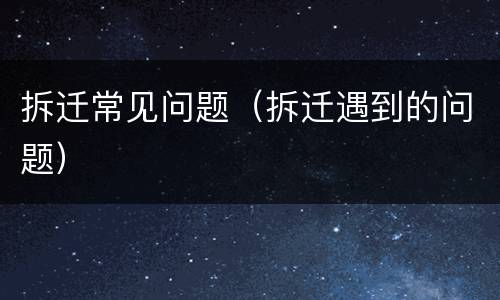 拆迁常见问题（拆迁遇到的问题）