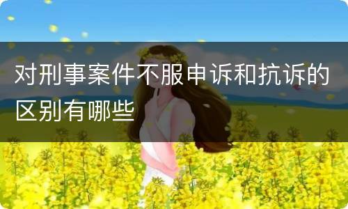 对刑事案件不服申诉和抗诉的区别有哪些