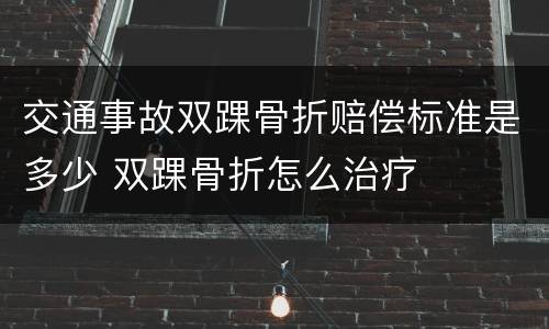 交通事故双踝骨折赔偿标准是多少 双踝骨折怎么治疗