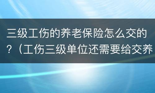 三级工伤的养老保险怎么交的?（工伤三级单位还需要给交养老保险金吗）
