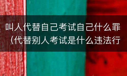 叫人代替自己考试自己什么罪（代替别人考试是什么违法行为）