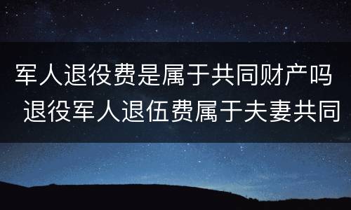 军人退役费是属于共同财产吗 退役军人退伍费属于夫妻共同财产吗