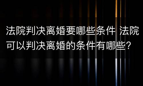 法院判决离婚要哪些条件 法院可以判决离婚的条件有哪些?