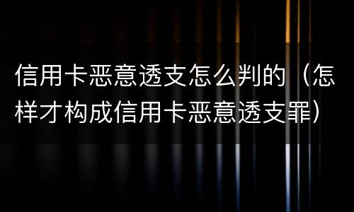 信用卡恶意透支怎么判的（怎样才构成信用卡恶意透支罪）