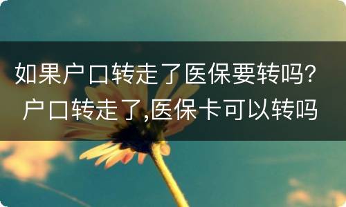 如果户口转走了医保要转吗？ 户口转走了,医保卡可以转吗?