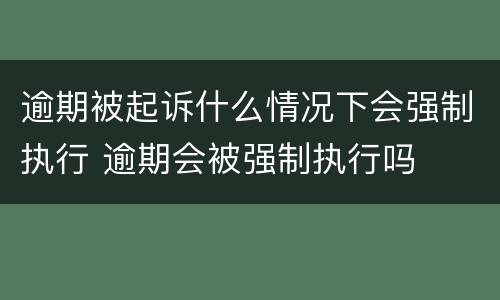 逾期被起诉什么情况下会强制执行 逾期会被强制执行吗