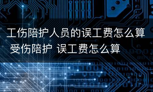 工伤陪护人员的误工费怎么算 受伤陪护 误工费怎么算