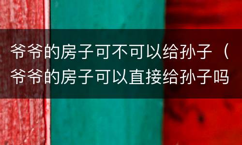 爷爷的房子可不可以给孙子（爷爷的房子可以直接给孙子吗）