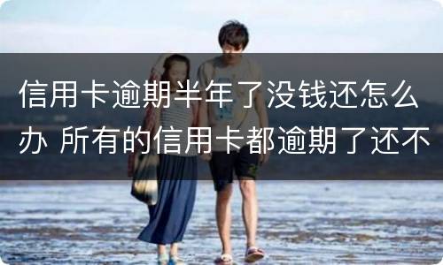 信用卡逾期半年了没钱还怎么办 所有的信用卡都逾期了还不上,怎么办